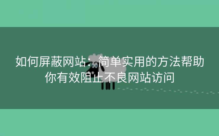 如何屏蔽网站：简单实用的方法帮助你有效阻止不良网站访问