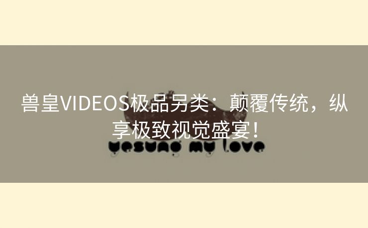 兽皇VIDEOS极品另类：颠覆传统，纵享极致视觉盛宴！