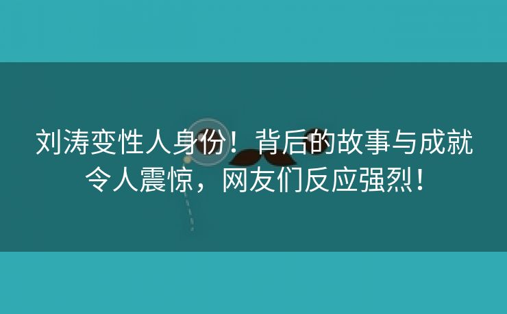 刘涛变性人身份！背后的故事与成就令人震惊，网友们反应强烈！