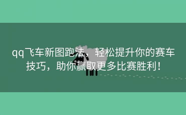 qq飞车新图跑法，轻松提升你的赛车技巧，助你赢取更多比赛胜利！