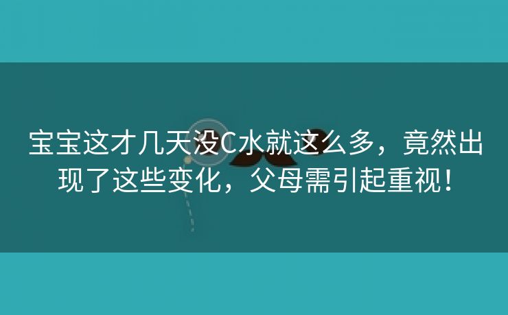 宝宝这才几天没C水就这么多，竟然出现了这些变化，父母需引起重视！