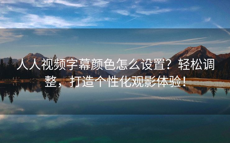 人人视频字幕颜色怎么设置？轻松调整，打造个性化观影体验！
