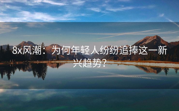 8x风潮：为何年轻人纷纷追捧这一新兴趋势？