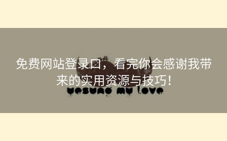 免费网站登录口，看完你会感谢我带来的实用资源与技巧！