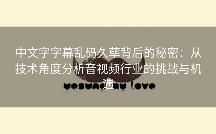 中文字字幕乱码久荜背后的秘密：从技术角度分析音视频行业的挑战与机遇