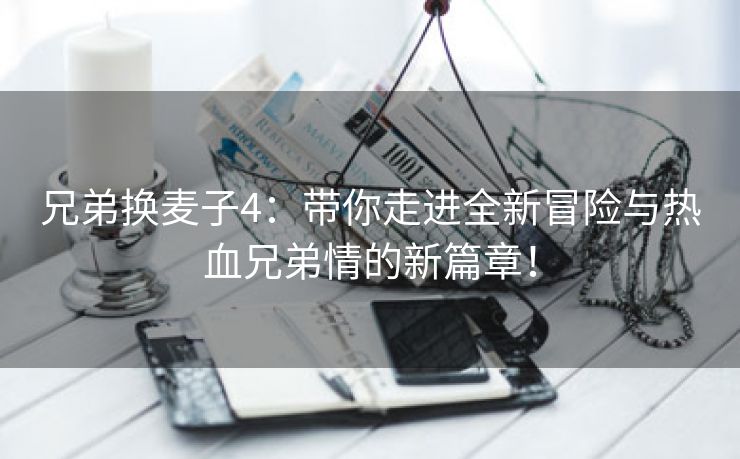 兄弟换麦子4：带你走进全新冒险与热血兄弟情的新篇章！
