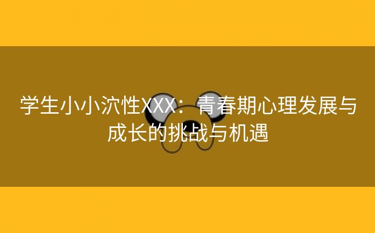 学生小小泬性XXX：青春期心理发展与成长的挑战与机遇