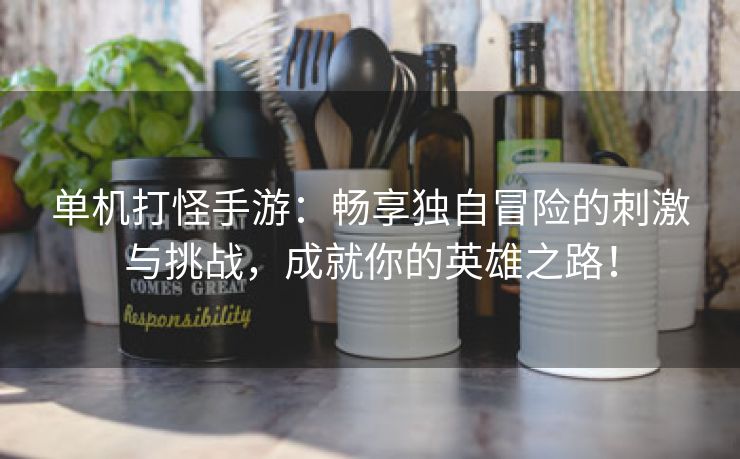 单机打怪手游：畅享独自冒险的刺激与挑战，成就你的英雄之路！