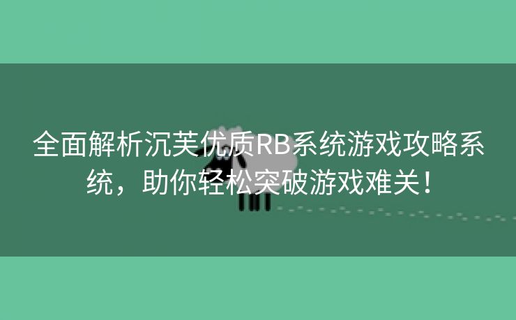 全面解析沉芙优质RB系统游戏攻略系统，助你轻松突破游戏难关！