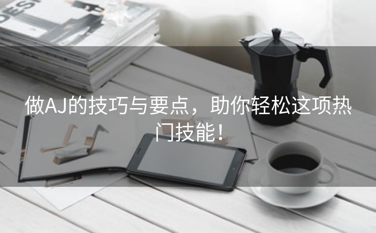 做AJ的技巧与要点，助你轻松这项热门技能！