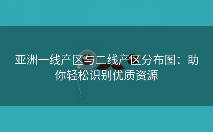亚洲一线产区与二线产区分布图：助你轻松识别优质资源