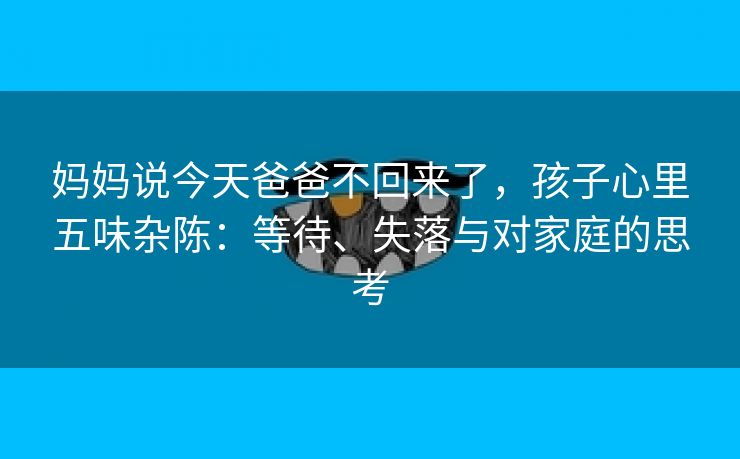 妈妈说今天爸爸不回来了，孩子心里五味杂陈：等待、失落与对家庭的思考