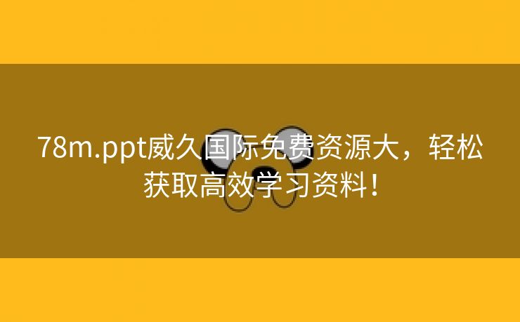 78m.ppt威久国际免费资源大，轻松获取高效学习资料！
