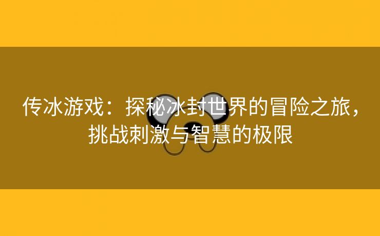 传冰游戏：探秘冰封世界的冒险之旅，挑战刺激与智慧的极限
