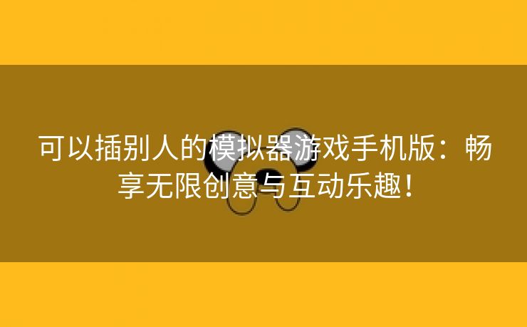 可以插别人的模拟器游戏手机版：畅享无限创意与互动乐趣！