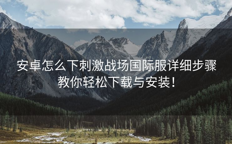 安卓怎么下刺激战场国际服详细步骤教你轻松下载与安装！