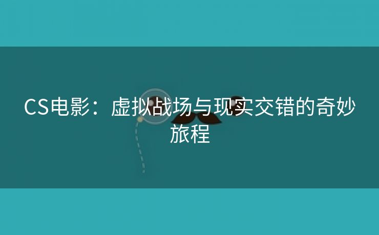 CS电影：虚拟战场与现实交错的奇妙旅程