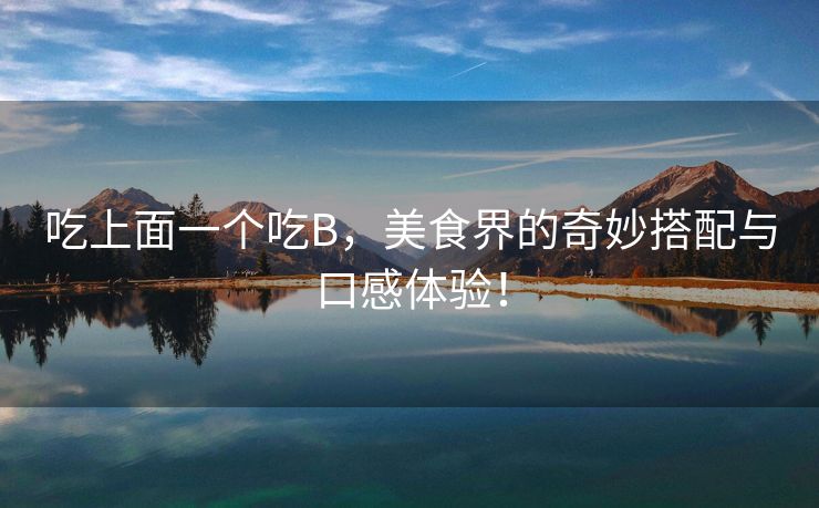吃上面一个吃B，美食界的奇妙搭配与口感体验！