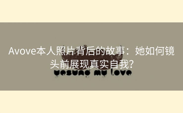 Avove本人照片背后的故事：她如何镜头前展现真实自我？