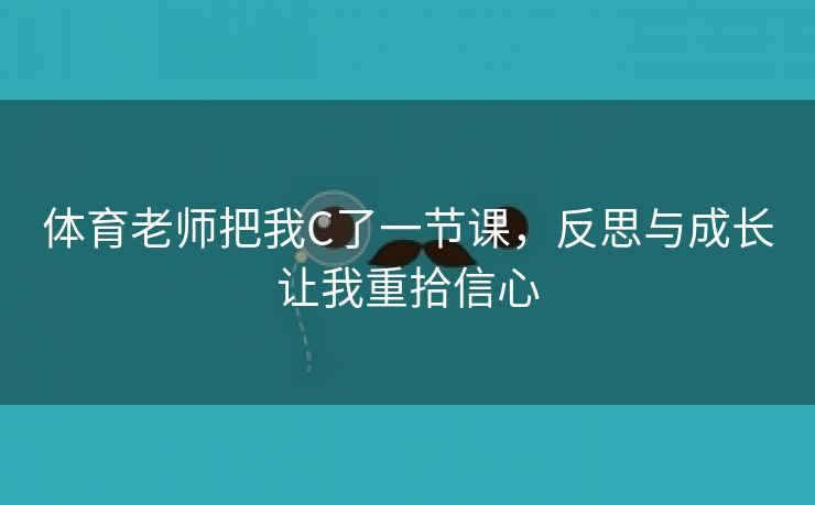 体育老师把我C了一节课，反思与成长让我重拾信心