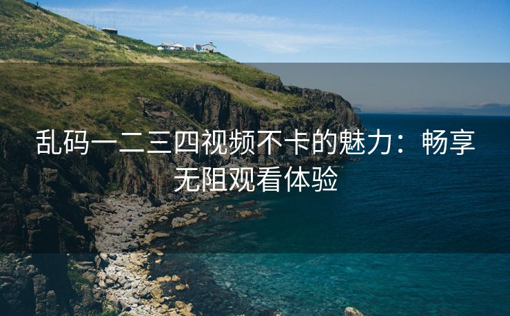 乱码一二三四视频不卡的魅力：畅享无阻观看体验