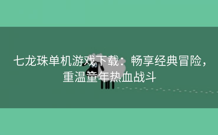 七龙珠单机游戏下载：畅享经典冒险，重温童年热血战斗