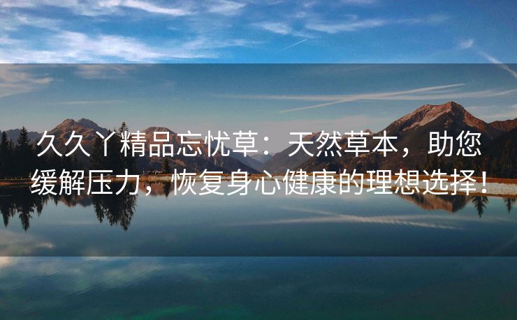久久丫精品忘忧草：天然草本，助您缓解压力，恢复身心健康的理想选择！