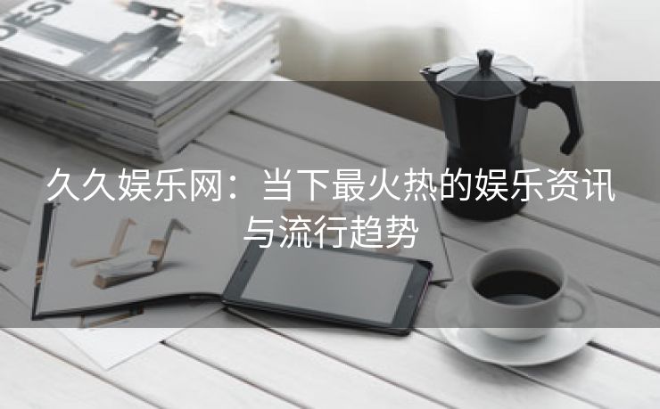 久久娱乐网：当下最火热的娱乐资讯与流行趋势