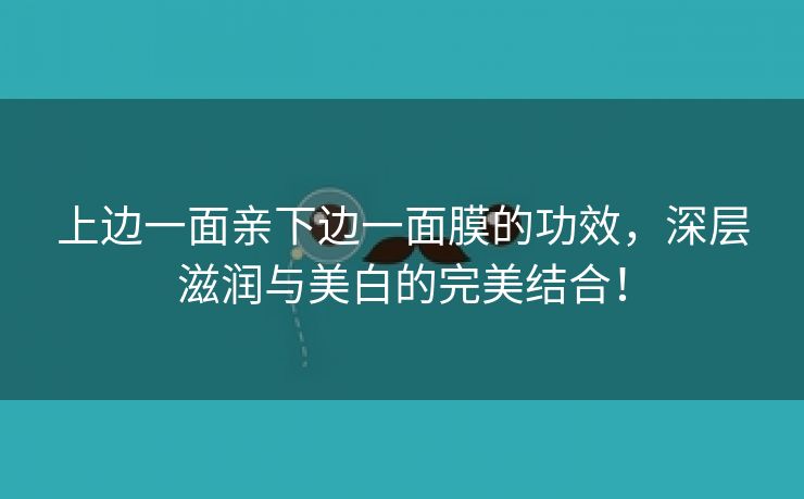 上边一面亲下边一面膜的功效，深层滋润与美白的完美结合！