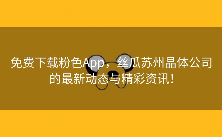 免费下载粉色App，丝瓜苏州晶体公司的最新动态与精彩资讯！