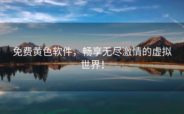 免费黄色软件，畅享无尽激情的虚拟世界！