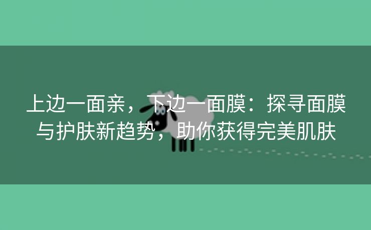 上边一面亲，下边一面膜：探寻面膜与护肤新趋势，助你获得完美肌肤