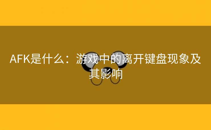 AFK是什么：游戏中的离开键盘现象及其影响