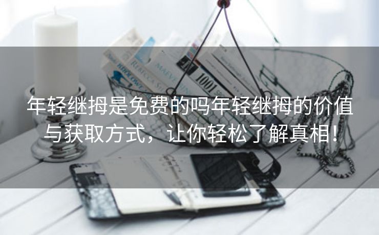 年轻继拇是免费的吗年轻继拇的价值与获取方式，让你轻松了解真相！