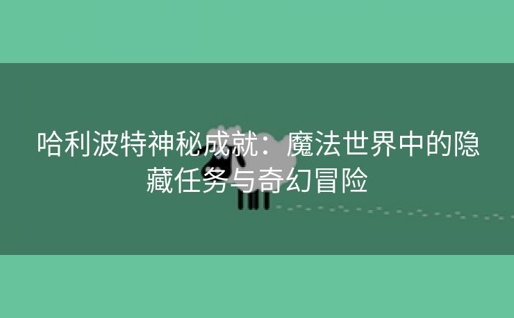 哈利波特神秘成就：魔法世界中的隐藏任务与奇幻冒险