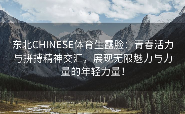 东北CHINESE体育生露脸：青春活力与拼搏精神交汇，展现无限魅力与力量的年轻力量！