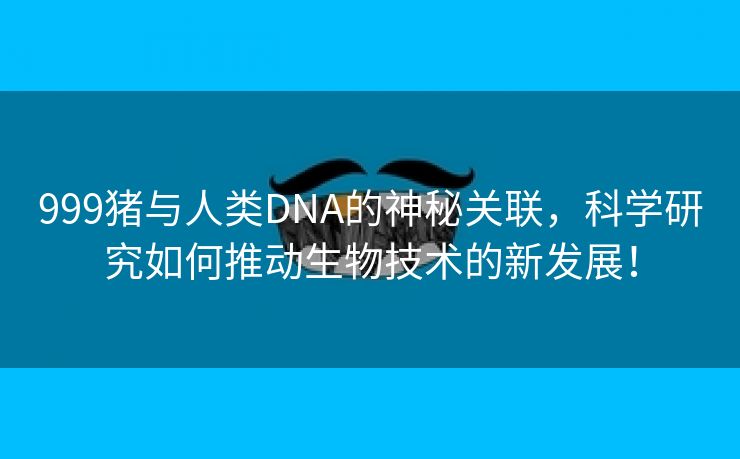 999猪与人类DNA的神秘关联，科学研究如何推动生物技术的新发展！