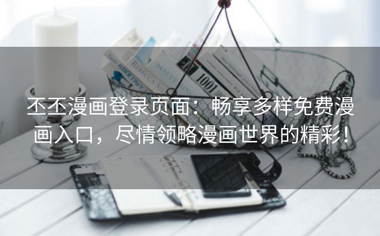 丕丕漫画登录页面：畅享多样免费漫画入口，尽情领略漫画世界的精彩！