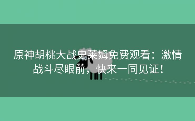 原神胡桃大战史莱姆免费观看：激情战斗尽眼前，快来一同见证！