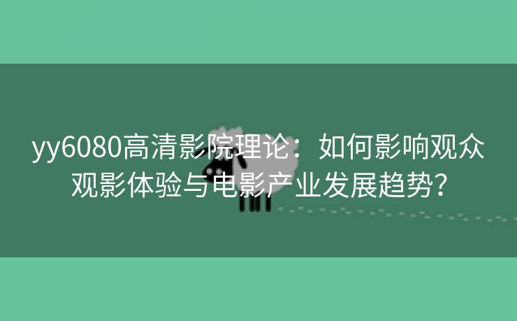 yy6080高清影院理论：如何影响观众观影体验与电影产业发展趋势？