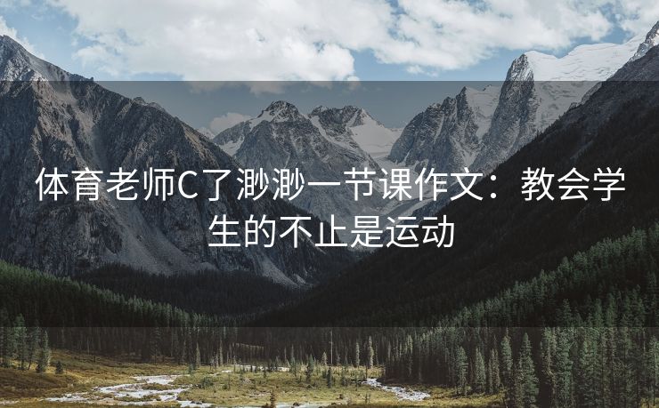 体育老师C了渺渺一节课作文：教会学生的不止是运动