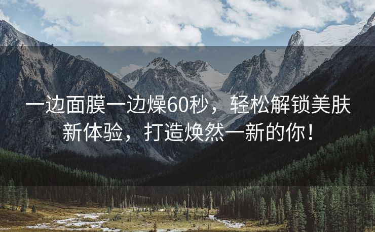 一边面膜一边燥60秒，轻松解锁美肤新体验，打造焕然一新的你！