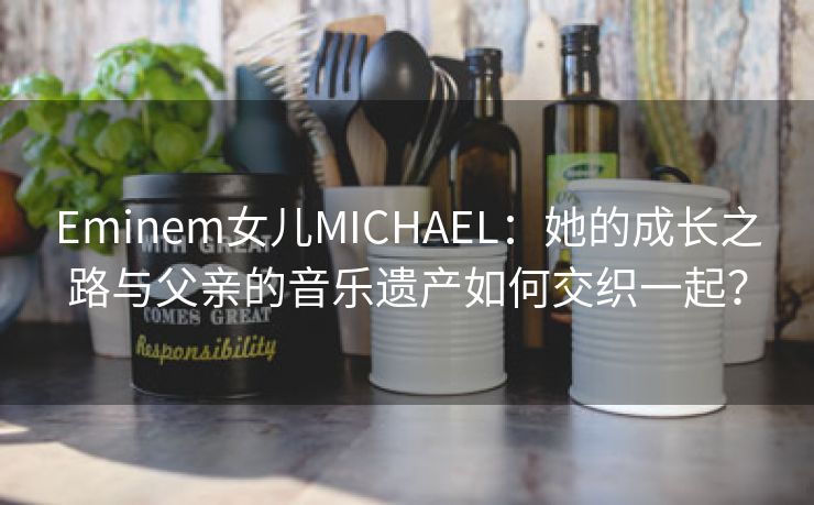 Eminem女儿MICHAEL：她的成长之路与父亲的音乐遗产如何交织一起？