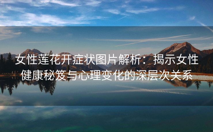 女性莲花开症状图片解析：揭示女性健康秘笈与心理变化的深层次关系