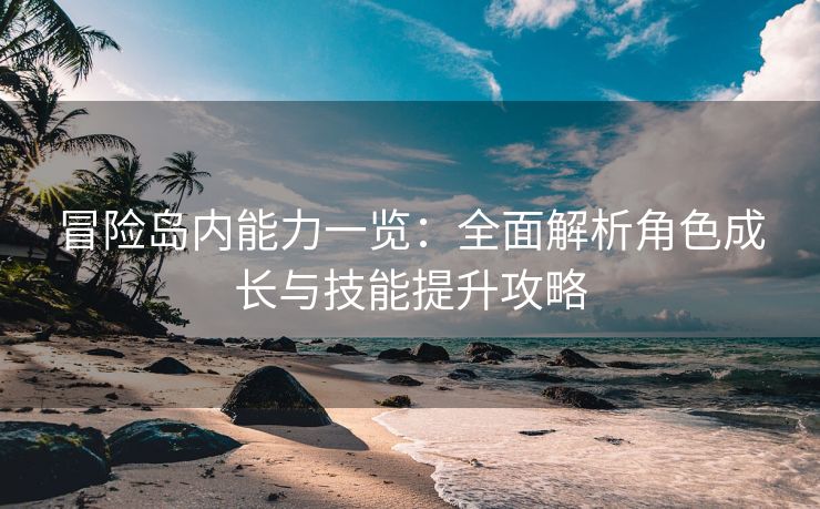 冒险岛内能力一览：全面解析角色成长与技能提升攻略