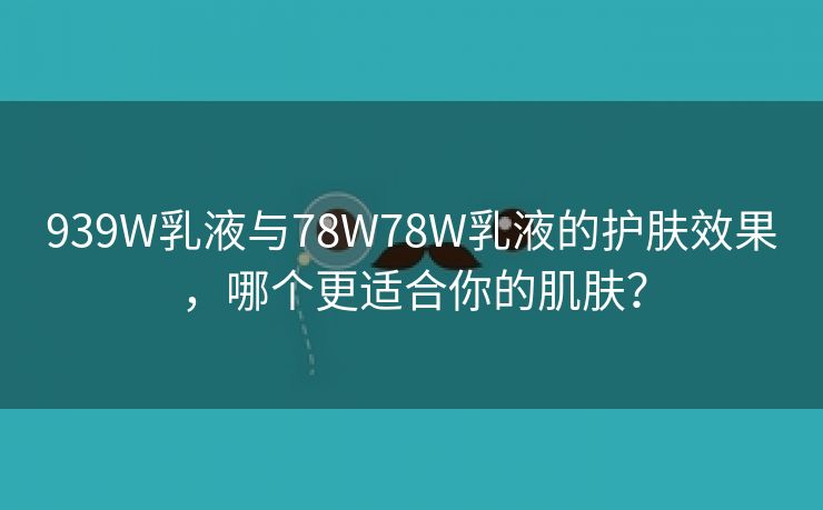 939W乳液与78W78W乳液的护肤效果，哪个更适合你的肌肤？