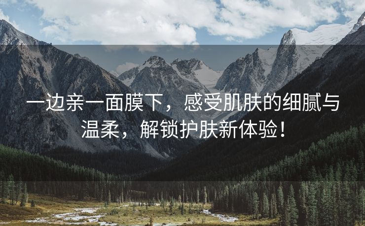 一边亲一面膜下，感受肌肤的细腻与温柔，解锁护肤新体验！