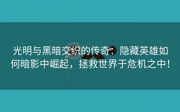光明与黑暗交织的传奇：隐藏英雄如何暗影中崛起，拯救世界于危机之中！