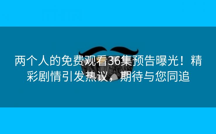 两个人的免费观看36集预告曝光！精彩剧情引发热议，期待与您同追
