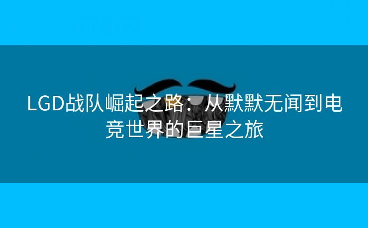 LGD战队崛起之路：从默默无闻到电竞世界的巨星之旅
